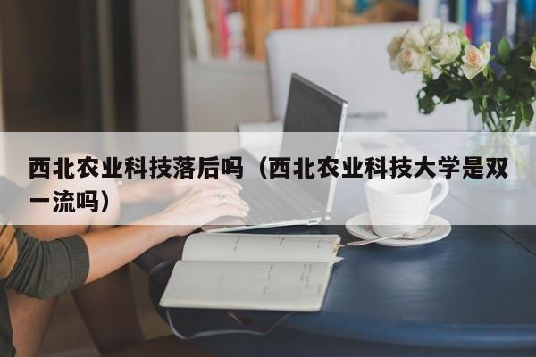 买球-西北农业科技落后吗（西北农业科技大学是双一流吗）