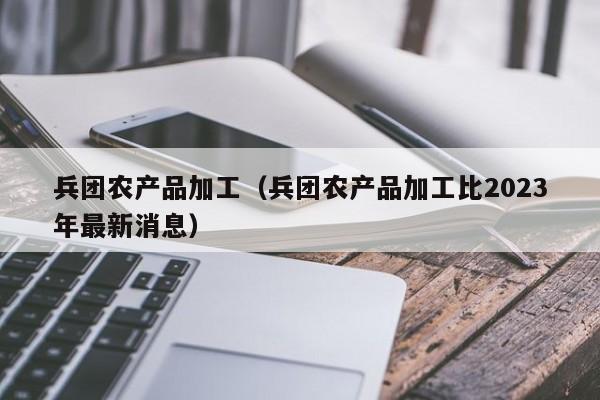 买球-兵团农产品加工（兵团农产品加工比2023年最新消息）